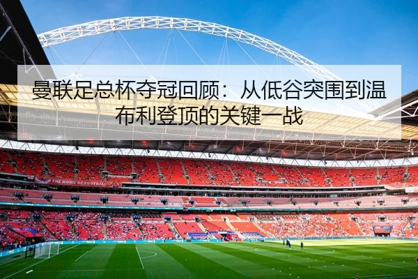 曼联足总杯夺冠回顾：从低谷突围到温布利登顶的关键一战