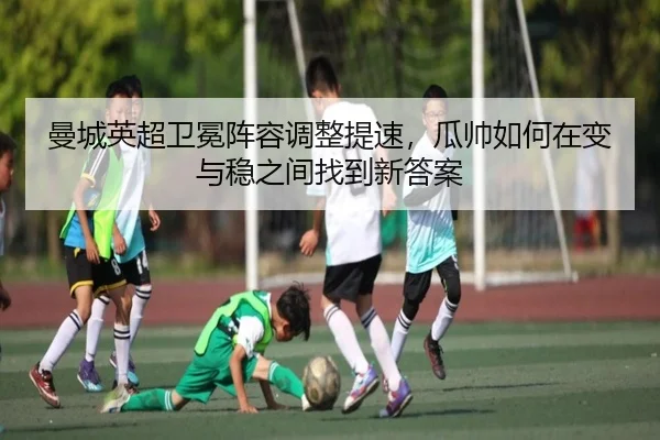 曼城英超卫冕阵容调整提速，瓜帅如何在变与稳之间找到新答案（Jisu Esports）