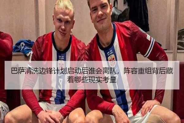 巴萨清洗边锋计划启动后谁会离队，阵容重组背后藏着哪些现实考量（Jisu Esports）