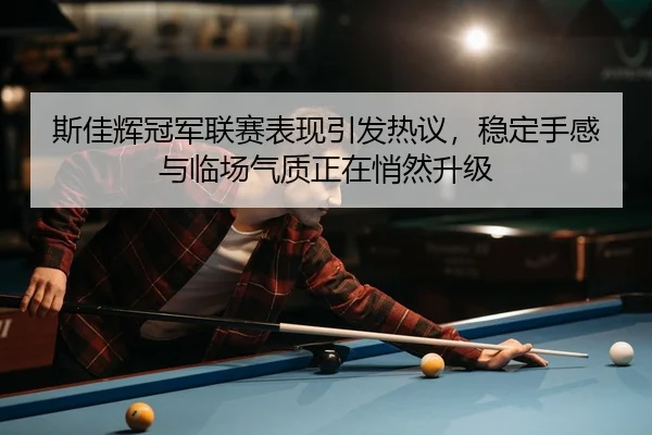 斯佳辉冠军联赛表现引发热议，稳定手感与临场气质正在悄然升级（Jisu Esports）